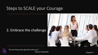 Steps to SCALE your Courage
2. Embrace the challenge
“Do one thing every day that scares you.”
Eleanor Roosevelt Chapter 6
 