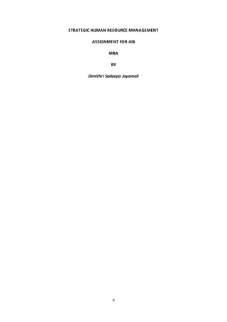 ii
STRATEGIC HUMAN RESOURCE MANAGEMENT
ASSIGNMENT FOR AIB
MBA
BY
Dimithri Sadeepa Jayamali
 