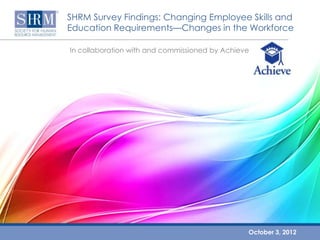 SHRM Survey Findings: Changing Employee Skills and
Education Requirements—Changes in the Workforce

In collaboration with and commissioned by Achieve




                                                October 3, 2012
 