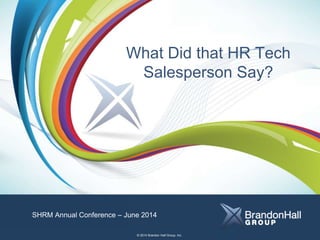 Title 
Subtitle 
Name of Presenter 
What Did that HR Tech 
Salesperson Say? 
SHRM Annual Conference – June 2014 
© 2014 Brandon Hall Group, Inc. 
 