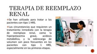 Se han utilizado para tratar a los
pacientes con tipo 1 HRS.
Las circunstancias que requieren un
tratamiento inmediato con la terapia
de reemplazo renal, como la
hiperpotasemia grave, acidosis
metabólica, y la sobrecarga de
volumen son poco frecuentes en los
pacientes con tipo 1 HRS,
especialmente en las primeras etapas.
 