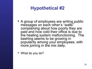 Hypothetical #2 A group of employees are writing public messages on each other’s “walls” complaining about how poorly they are paid and how cold their office is due to the heating system malfunctioning.  The bashing seems to be growing in popularity among your employees, with more joining in the mix daily. What do you do? 