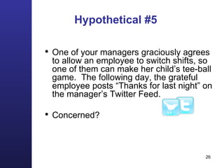 Hypothetical #5 One of your managers graciously agrees to allow an employee to switch shifts, so one of them can make her child’s tee-ball game.  The following day, the grateful employee posts “Thanks for last night” on the manager’s Twitter Feed. Concerned?  
