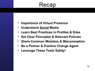 Importance of Virtual Presence Understand  Social  Media Learn Best Practices in Profiles & Sites Set Clear Principles & Relevant Policies Share Common Mistakes & Misconception Be a Partner & Positive Change Agent Leverage These Tools Safely!   Recap 