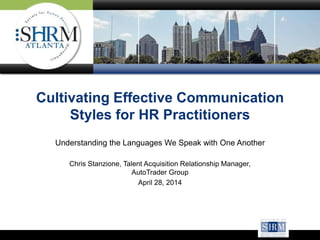 Cultivating Effective Communication
Styles for HR Practitioners
Understanding the Languages We Speak with One Another
Chris Stanzione, Talent Acquisition Relationship Manager,
AutoTrader Group
April 28, 2014
 