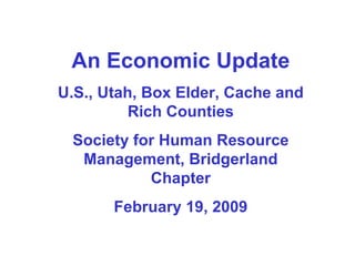 An Economic Update U.S., Utah, Box Elder, Cache and Rich Counties Society for Human Resource Management, Bridgerland Chapter February 19, 2009 