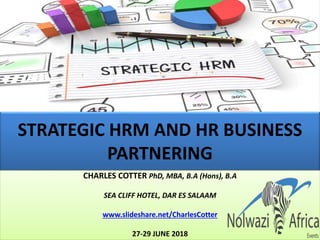 STRATEGIC HRM AND HR BUSINESS
PARTNERING
CHARLES COTTER PhD, MBA, B.A (Hons), B.A
SEA CLIFF HOTEL, DAR ES SALAAM
www.slideshare.net/CharlesCotter
27-29 JUNE 2018
 
