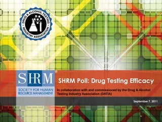 September 7, 2011 SHRM Poll: Drug Testing Efficacy In collaboration with and commissioned by the Drug & Alcohol Testing Industry Association (DATIA)   