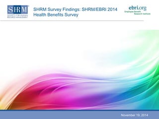 SHRM Survey Findings: SHRM/EBRI 2014 
Health Benefits Survey 
November 19, 2014 
 