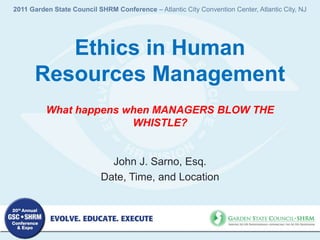 2011 Garden State Council SHRM Conference – Atlantic City Convention Center, Atlantic City, NJ

Ethics in Human
Resources Management
What happens when MANAGERS BLOW THE
WHISTLE?

John J. Sarno, Esq.
Date, Time, and Location

 