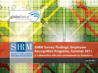 SHRM Survey Findings: Employee
Recognition Programs, Summer 2011
In collaboration with and commissioned by Globoforce

                                            June 23, 2011
 