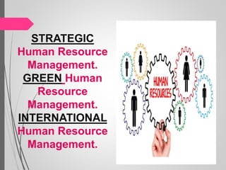 STRATEGIC
Human Resource
Management.
GREEN Human
Resource
Management.
INTERNATIONAL
Human Resource
Management.
 