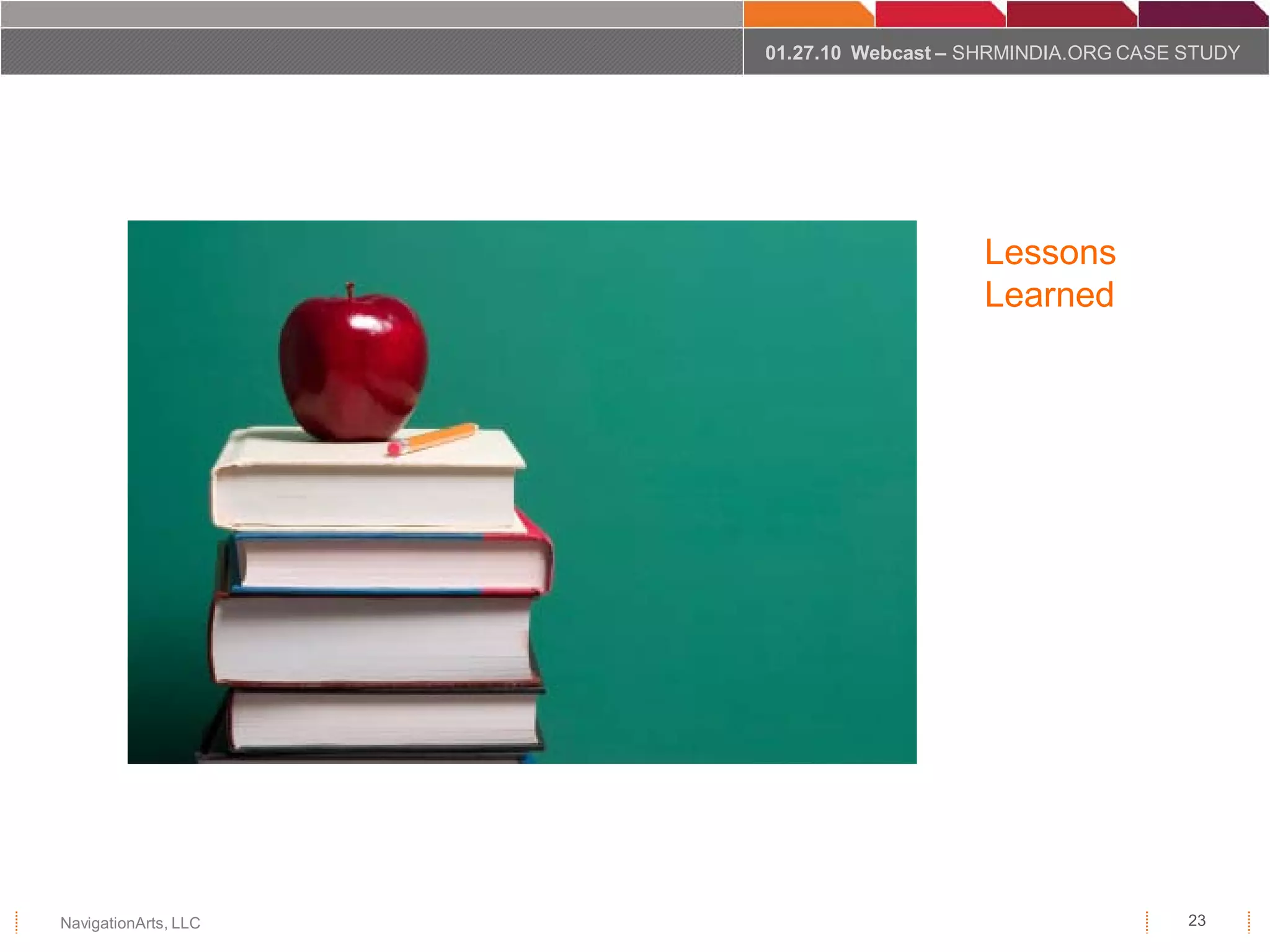 01.27.10 Webcast – SHRMINDIA.ORG CASE STUDY




                                         Lessons
                                         Learned




NavigationArts, LLC                                         23
 