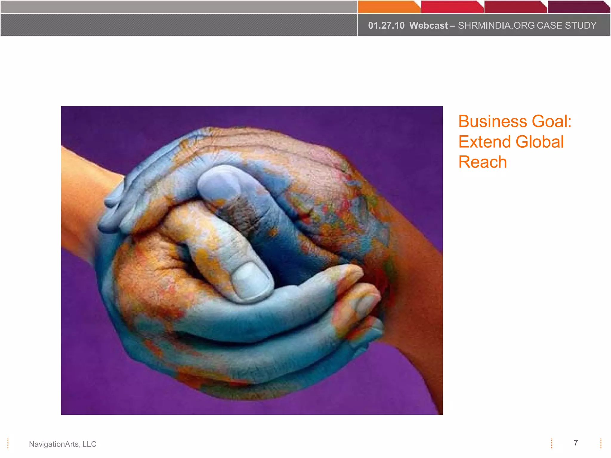 01.27.10 Webcast – SHRMINDIA.ORG CASE STUDY




                                      Business Goal:
                                      Extend Global
                                      Reach




NavigationArts, LLC                                         7
 
