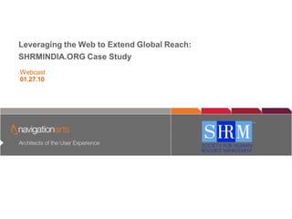 Leveraging the Web to Extend Global Reach:
SHRMINDIA.ORG Case Study
          Architects of the User Experience


Webcast
01.27.10
 