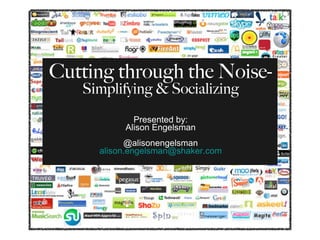 Cutting through the Noise-  Simplifying & Socializing Presented by: Alison Engelsman @alisonengelsman [email_address] 