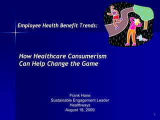Employee Health Benefit Trends:




How Healthcare Consumerism
Can Help Change the Game



                      Frank Hone
            Sustainable Engagement Leader
                      Healthways
                    August 18, 2009
                                            1
 