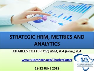 STRATEGIC HRM, METRICS AND
ANALYTICS
CHARLES COTTER PhD, MBA, B.A (Hons), B.A
www.slideshare.net/CharlesCotter
18-22 JUNE 2018
 