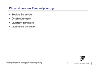 Univ.-Prof. Dr. Robert J. Zaugg
©2014
Strategisches HRM: Strategische Personalplanung
Dimensionen der Personalplanung
•  Zeitliche Dimension
•  Örtliche Dimension
•  Qualitative Dimension
•  Quantitative Dimension
8
 