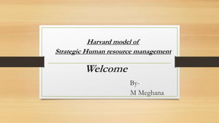 Welcome
By-
M Meghana
Harvard model of
Strategic Human resource management
 