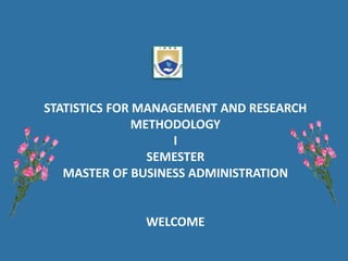STATISTICS FOR MANAGEMENT AND RESEARCH
METHODOLOGY
I
SEMESTER
MASTER OF BUSINESS ADMINISTRATION
WELCOME
 