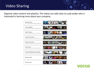 Video Sharing
Organize video content into playlists. The videos can add value to a job seeker who is
interested in learning more about your company.
 