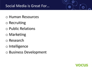 Social Media is Great For…

o Human Resources
o Recruiting
o Public Relations
o Marketing
o Research
o Intelligence
o Business Development
 