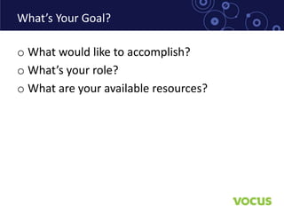 What’s Your Goal?

o What would like to accomplish?
o What’s your role?
o What are your available resources?
 