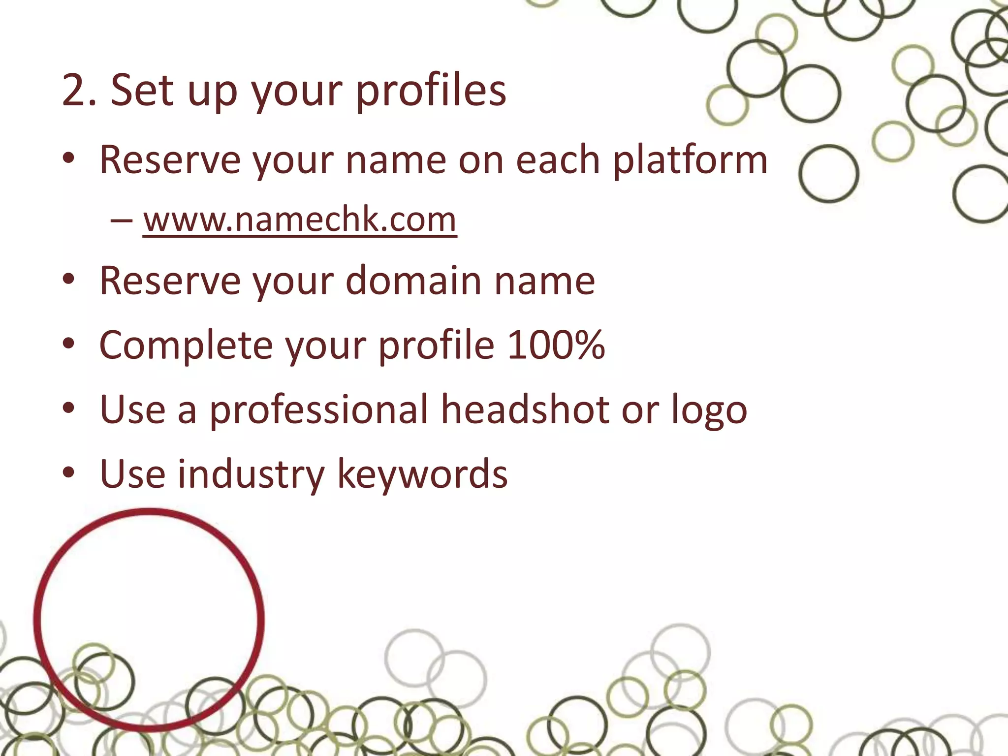 2. Set up your profiles
• Reserve your name on each platform
    – www.namechk.com
•   Reserve your domain name
•   Complete your profile 100%
•   Use a professional headshot or logo
•   Use industry keywords
 