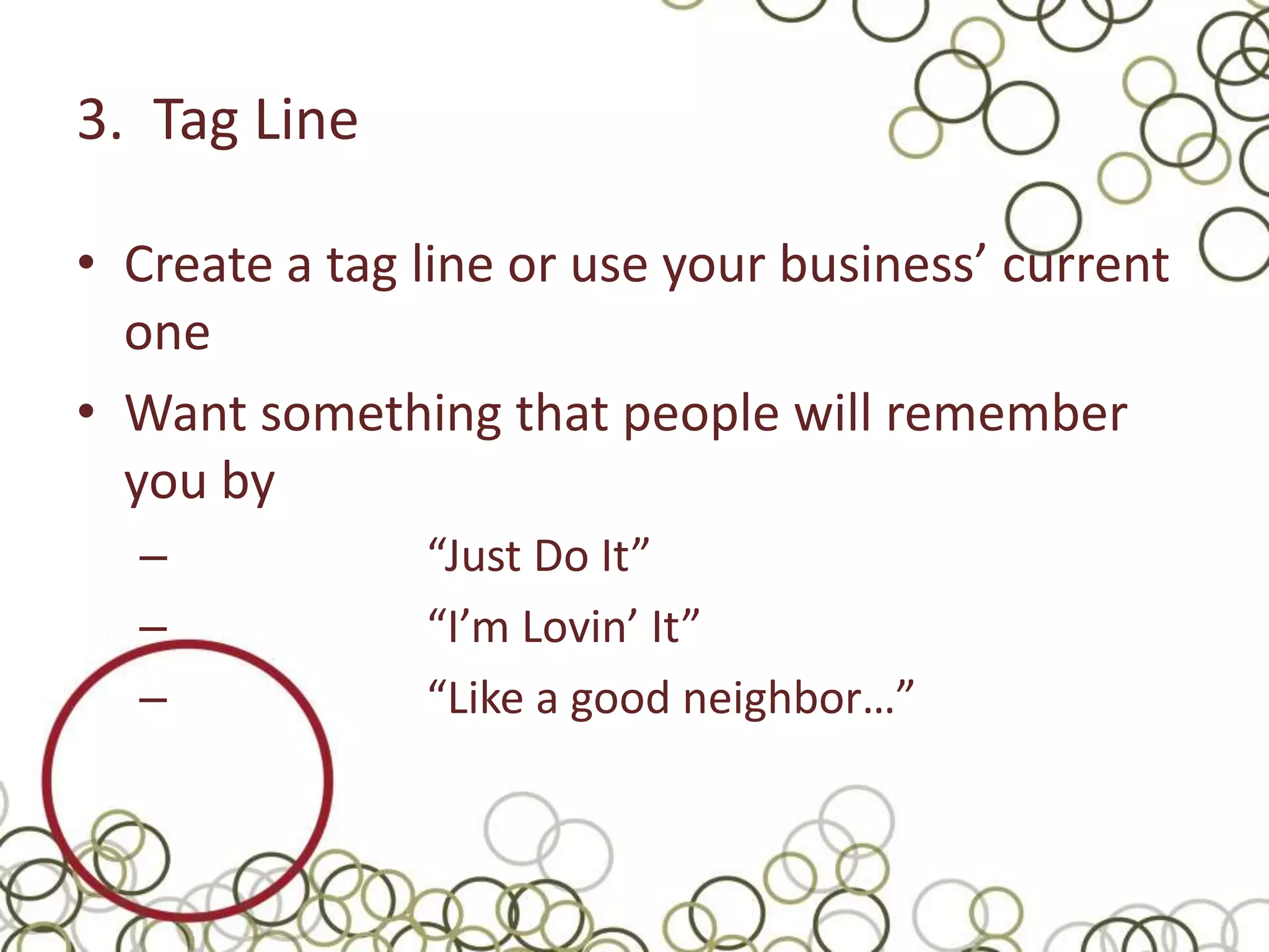 3. Tag Line

• Create a tag line or use your business’ current
  one
• Want something that people will remember
  you by
  –            “Just Do It”
  –            “I’m Lovin’ It”
  –            “Like a good neighbor…”
 