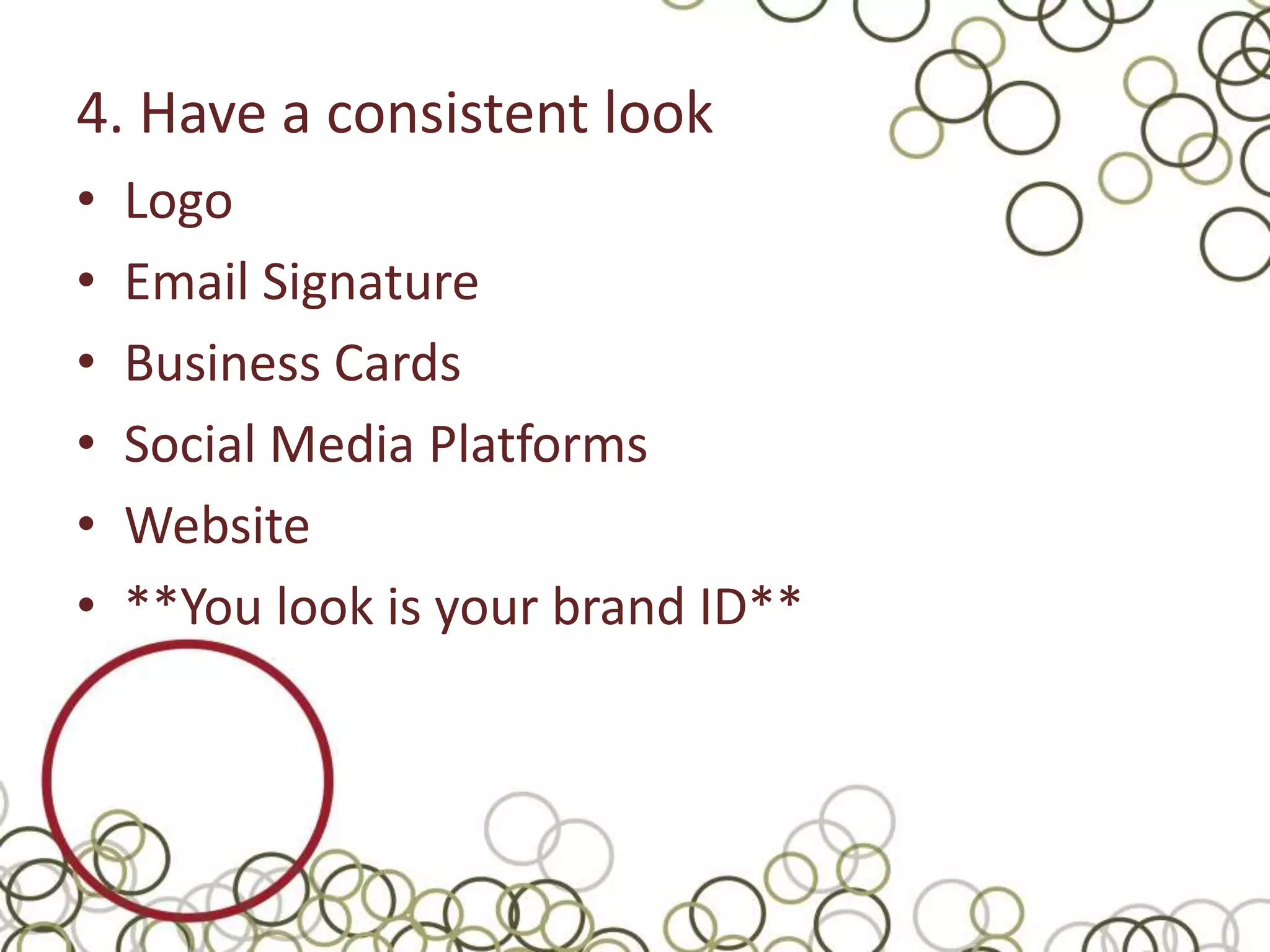 4. Have a consistent look
•   Logo
•   Email Signature
•   Business Cards
•   Social Media Platforms
•   Website
•   **You look is your brand ID**
 