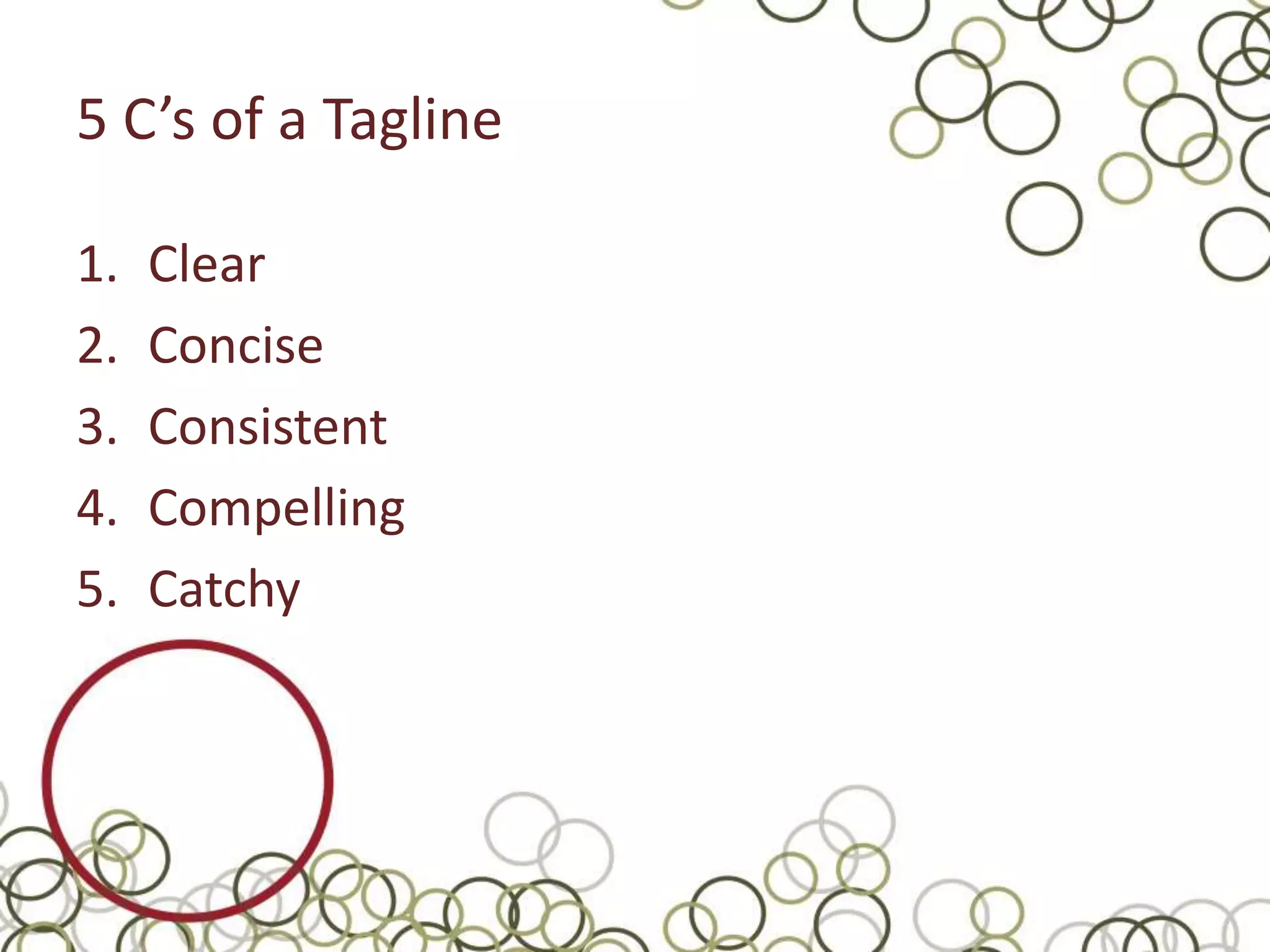 5 C’s of a Tagline

1.   Clear
2.   Concise
3.   Consistent
4.   Compelling
5.   Catchy
 