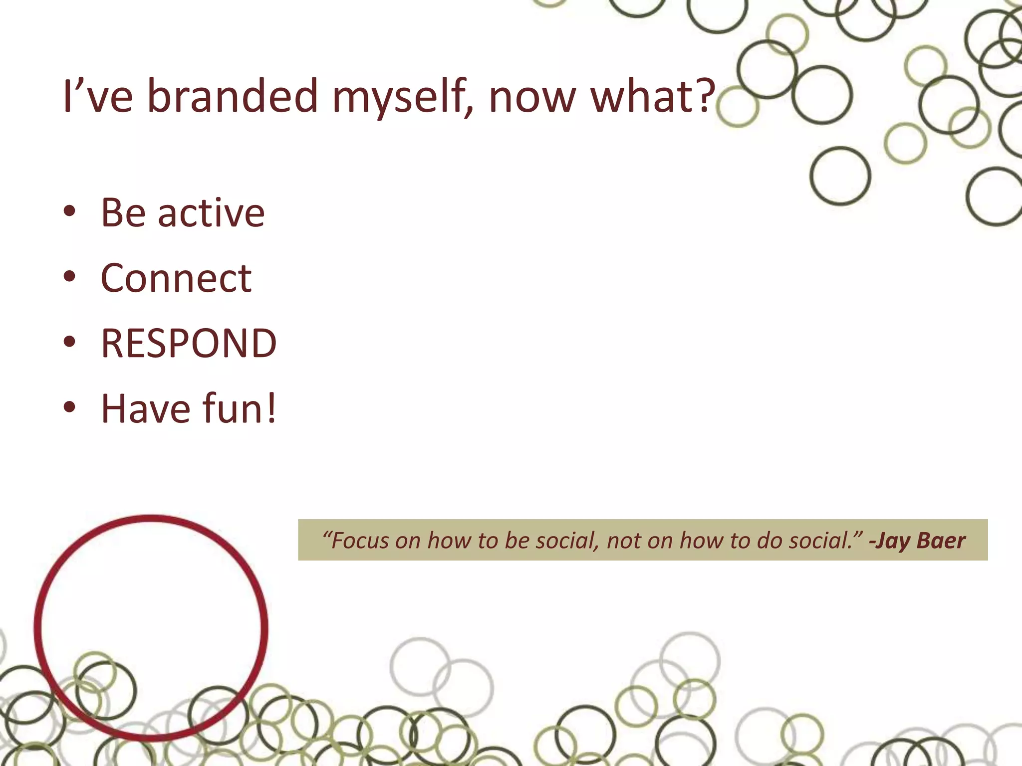 I’ve branded myself, now what?

•   Be active
•   Connect
•   RESPOND
•   Have fun!

                “Focus on how to be social, not on how to do social.” -Jay Baer
 