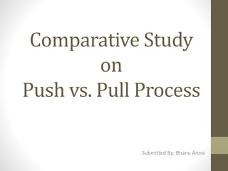 Comparative Study
on
Push vs. Pull Process
Submitted By: Bhanu Arora
 