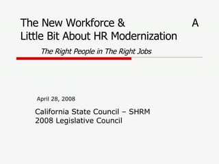 California State Council – SHRM 2008 Legislative Council April 28, 2008 The New Workforce &  A Little Bit About HR Modernization The Right People in The Right Jobs 