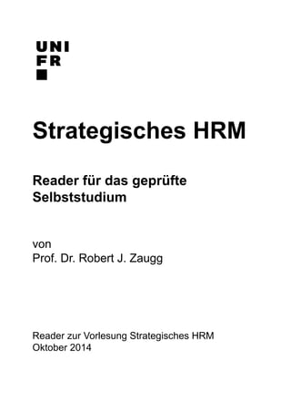 Strategisches HRM 
Reader für das geprüfte 
Selbststudium 
von 
Prof. Dr. Robert J. Zaugg 
Reader zur Vorlesung Strategisches HRM 
Oktober 2014 
