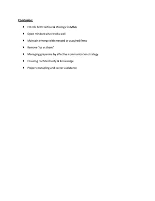 Conclusion:
 HR role both tactical & strategic in M&A
 Open mindset what works well
 Maintain synergy with merged or acquired firms
 Remove “us vs them”
 Managing grapevine by effective communication strategy
 Ensuring confidentiality & Knowledge
 Proper counseling and career assistance
 