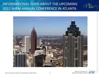 INFORMATIONAL FLYER ABOUT THE UPCOMING
2012 SHRM ANNUAL CONFERENCE IN ATLANTA




                                                                                             www.aim-strategies.com
 Title of the Presentation. Copyright 2012 AIM Strategies. All Rights Reserved.   –1–   www.aim-strategies.com/blog
 