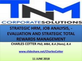STRATEGIC HRM, JOB ANALYSIS, -
EVALUATION AND STRATEGIC TOTAL
REWARDS MANAGEMENT
CHARLES COTTER PhD, MBA, B.A (Hons), B.A
www.slideshare.net/CharlesCotter
11 JUNE 2018
 