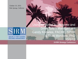 Using Analytics to Integrate and
      Drive Talent Management
             Presentation Title
Candy Knowles, FACHE, SPHR
  Presenter’s Name • Date
         & Scott Mondore, PhD
                         10/5/12




                              1
  ©SHRM 2012
 