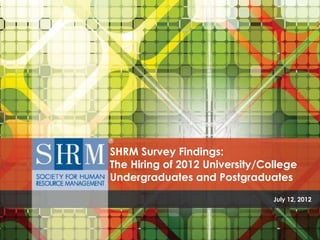 SHRM Survey Findings:
The Hiring of 2012 University/College
Undergraduates and Postgraduates
                                                                                    July 12, 2012



 SHRM Survey Findings: The Hiring of 2012 University/College Undergraduates and Postgraduates
 