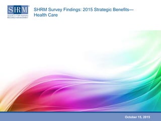 October 15, 2015
SHRM Survey Findings: 2015 Strategic Benefits—
Health Care
 