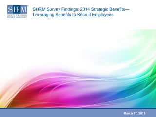 March 17, 2015
SHRM Survey Findings: 2014 Strategic Benefits—
Leveraging Benefits to Recruit Employees
 