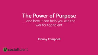 The Power of Purpose
…and how it can help you win the
war for top talent
Johnny Campbell
 