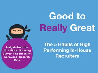 Good to
Really Great
The 5 Habits of High
Performing In-House
Recruiters
Insights from the
2014 Global Sourcing
Survey & Social Talent
Behavrics Research
Data
 