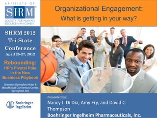 Organizational Engagement:
                                        What is getting in your way?

  SHRM 2012
   Tri-State
  Conference
  April 25-27, 2012

 Rebounding:
 HR’s Pivotal Role
    in the New
Business Playbook
 Sheraton Springfield Hotel &
MassMutual Convention Center,
       Springfield, MA

                                Presented by:
                                Nancy J. Di Dia, Amy Fry, and David C.
                                Thompson
                                Boehringer Ingelheim Pharmaceuticals, Inc.
 