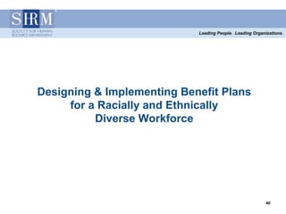 Leading People. Leading Organizations.




Designing & Implementing Benefit Plans
     for a Racially and Ethnically
          Diverse Workforce




                                                          40
                                                          40
 
