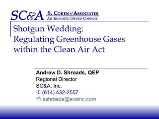 Shotgun Wedding: Regulating Greenhouse Gases  within the Clean Air Act Andrew D. Shroads, QEP Regional Director SC&A, Inc.    (614) 432-2557    [email_address] 