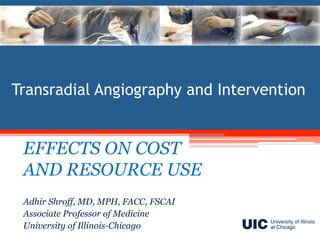 Transradial Angiography and Intervention


 EFFECTS ON COST
 AND RESOURCE USE
 Adhir Shroff, MD, MPH, FACC, FSCAI
 Associate Professor of Medicine
 University of Illinois-Chicago
 
