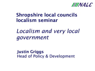 Justin Griggs Head of Policy & Development Shropshire local councils localism seminar Localism and very local government 